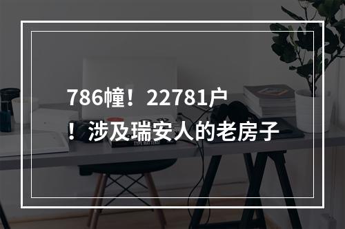 786幢！22781户！涉及瑞安人的老房子