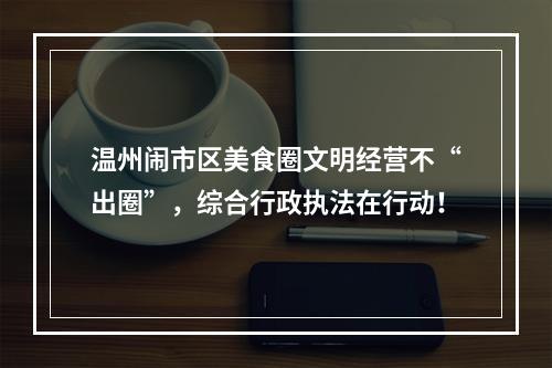温州闹市区美食圈文明经营不“出圈”，综合行政执法在行动！