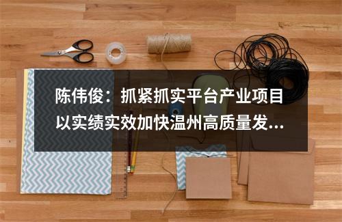 陈伟俊：抓紧抓实平台产业项目 以实绩实效加快温州高质量发展