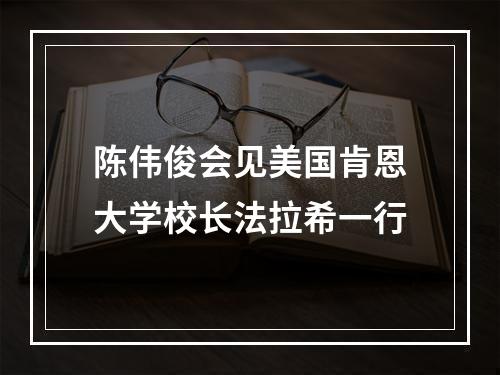 陈伟俊会见美国肯恩大学校长法拉希一行