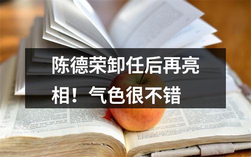 陈德荣卸任后再亮相！气色很不错