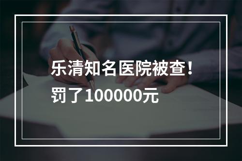 乐清知名医院被查！罚了100000元