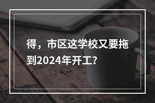 得，市区这学校又要拖到2024年开工？