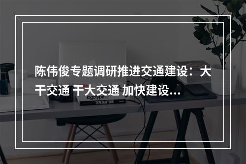 陈伟俊专题调研推进交通建设：大干交通 干大交通 加快建设全国性综合交通枢纽