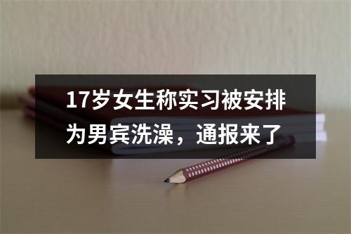 17岁女生称实习被安排为男宾洗澡，通报来了