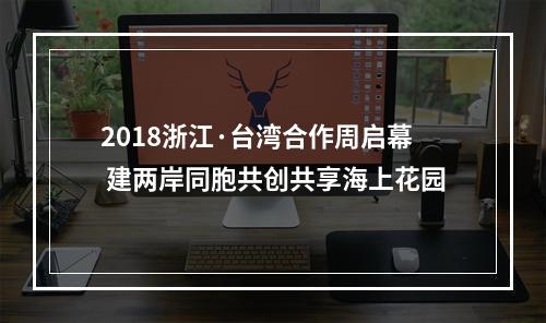 2018浙江·台湾合作周启幕 建两岸同胞共创共享海上花园
