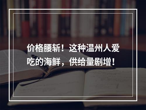 价格腰斩！这种温州人爱吃的海鲜，供给量剧增！
