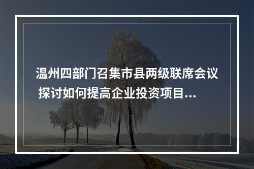 温州四部门召集市县两级联席会议 探讨如何提高企业投资项目审批“最多100天”实现率