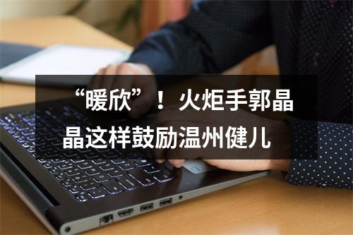 “暖欣”！火炬手郭晶晶这样鼓励温州健儿