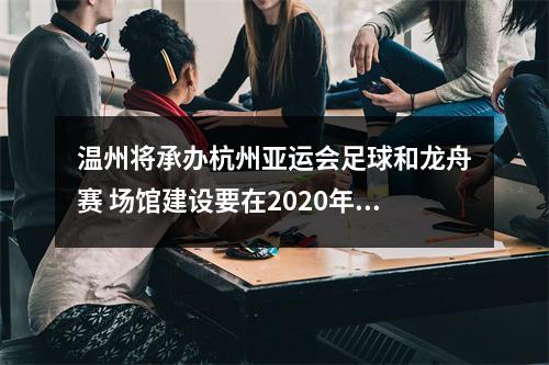温州将承办杭州亚运会足球和龙舟赛 场馆建设要在2020年底完工