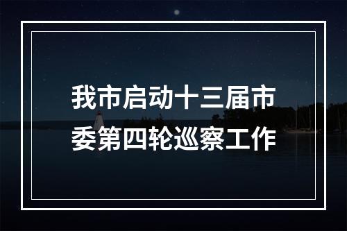 我市启动十三届市委第四轮巡察工作