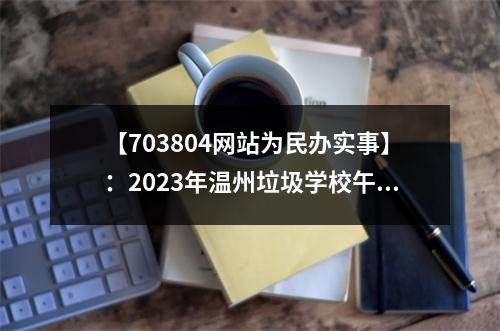 【703804网站为民办实事】：2023年温州垃圾学校午餐曝光台