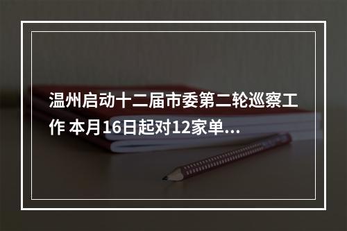 温州启动十二届市委第二轮巡察工作 本月16日起对12家单位党组织开展巡察