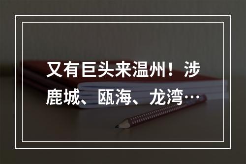 又有巨头来温州！涉鹿城、瓯海、龙湾…