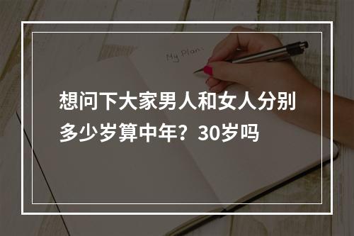 想问下大家男人和女人分别多少岁算中年？30岁吗