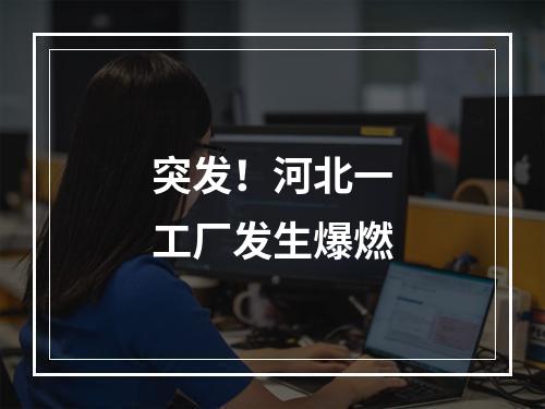 突发！河北一工厂发生爆燃