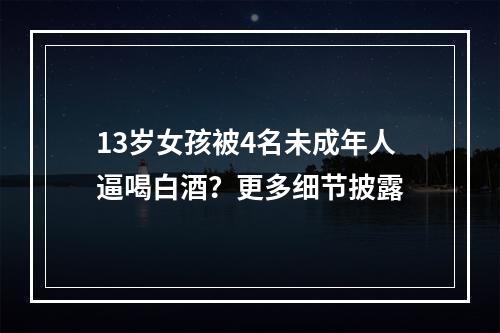 13岁女孩被4名未成年人逼喝白酒？更多细节披露