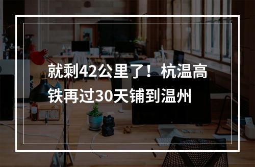 就剩42公里了！杭温高铁再过30天铺到温州
