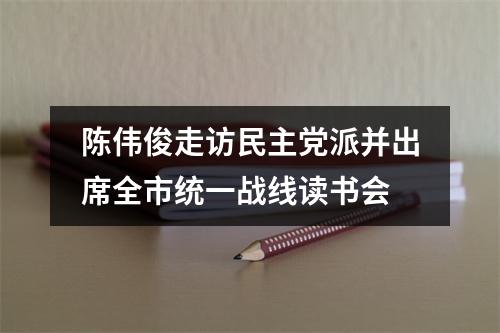 陈伟俊走访民主党派并出席全市统一战线读书会
