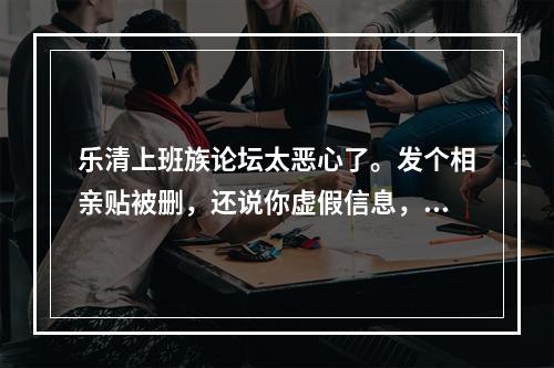乐清上班族论坛太恶心了。发个相亲贴被删，还说你虚假信息，再发一下还被限制发贴.服