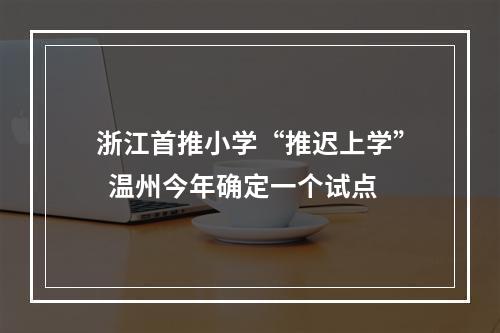 浙江首推小学“推迟上学”  温州今年确定一个试点