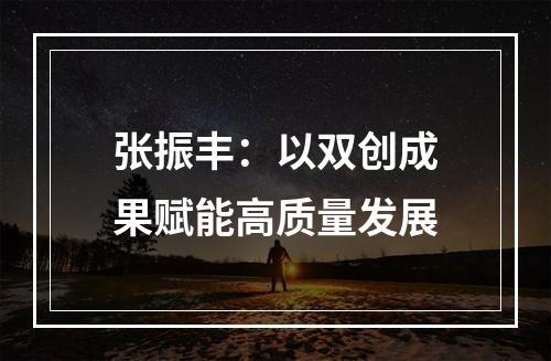 张振丰：以双创成果赋能高质量发展