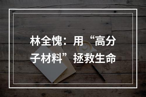 林全愧：用“高分子材料”拯救生命