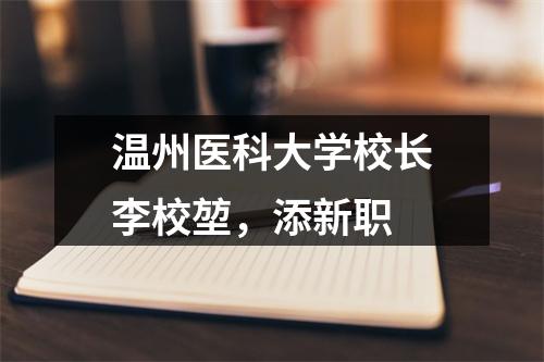 温州医科大学校长李校堃，添新职