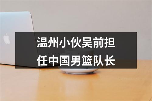 温州小伙吴前担任中国男篮队长