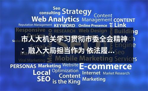 市人大机关学习贯彻市委全会精神：融入大局担当作为 依法履职同心同力