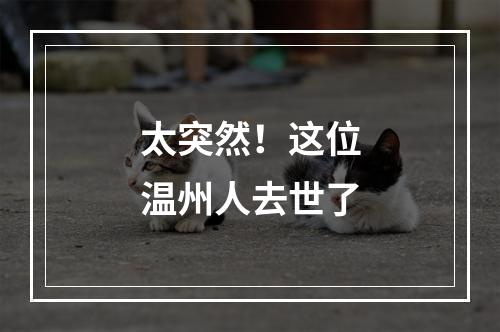 太突然！这位温州人去世了