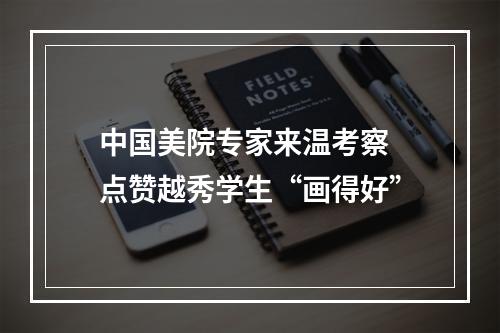 中国美院专家来温考察 点赞越秀学生“画得好”