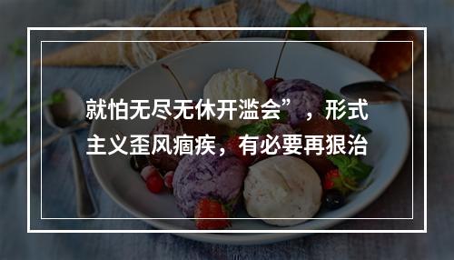 就怕无尽无休开滥会”，形式主义歪风痼疾，有必要再狠治