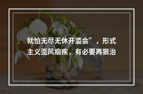 就怕无尽无休开滥会”，形式主义歪风痼疾，有必要再狠治