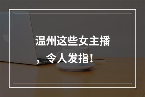 温州这些女主播，令人发指！