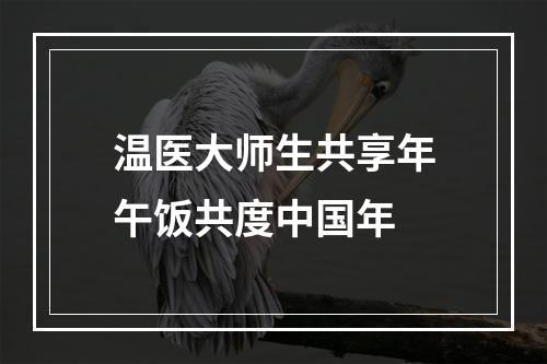 温医大师生共享年午饭共度中国年