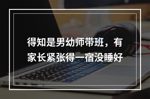 得知是男幼师带班，有家长紧张得一宿没睡好