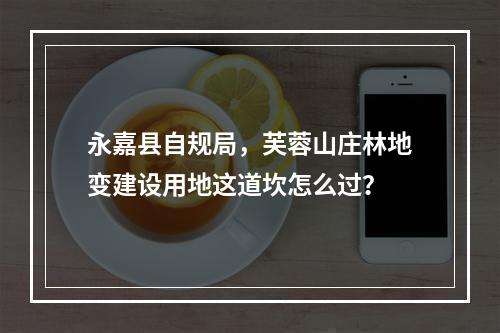永嘉县自规局，芙蓉山庄林地变建设用地这道坎怎么过？