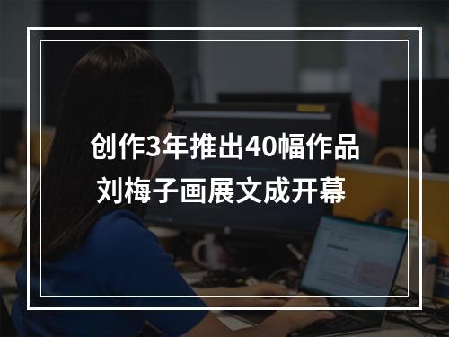创作3年推出40幅作品 刘梅子画展文成开幕