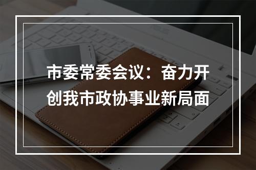 市委常委会议：奋力开创我市政协事业新局面