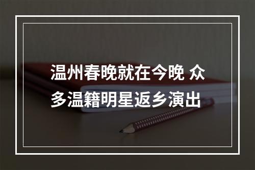 温州春晚就在今晚 众多温籍明星返乡演出