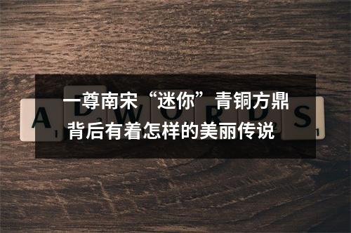 一尊南宋“迷你”青铜方鼎 背后有着怎样的美丽传说