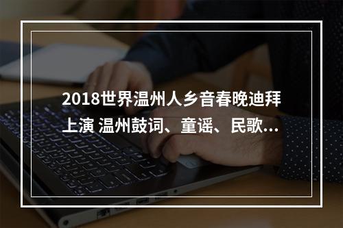 2018世界温州人乡音春晚迪拜上演 温州鼓词、童谣、民歌唱到了中东