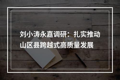 刘小涛永嘉调研：扎实推动山区县跨越式高质量发展