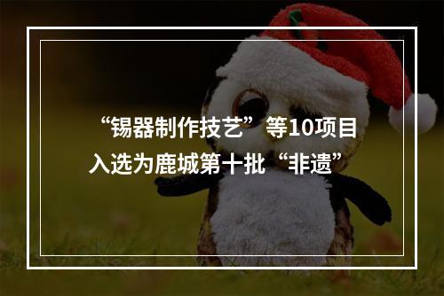 “锡器制作技艺”等10项目入选为鹿城第十批“非遗”