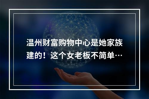 温州财富购物中心是她家族建的！这个女老板不简单…