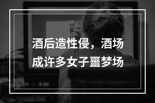 酒后造性侵，酒场成许多女子噩梦场