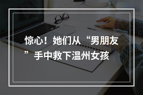 惊心！她们从“男朋友”手中救下温州女孩