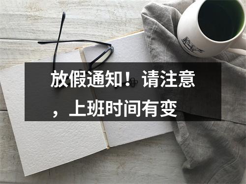 放假通知！请注意，上班时间有变