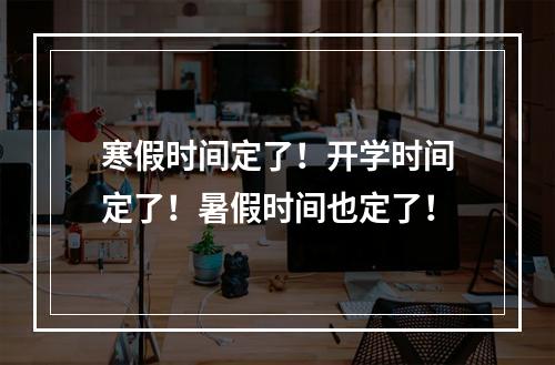 寒假时间定了！开学时间定了！暑假时间也定了！